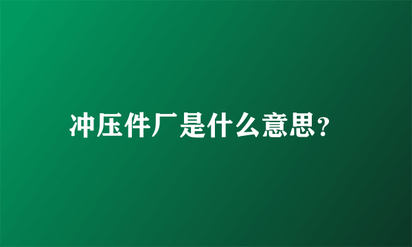 冲压件厂是什么意思？