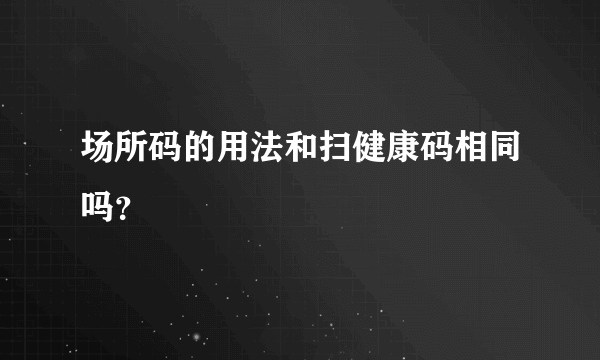 场所码的用法和扫健康码相同吗？