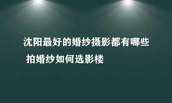 沈阳最好的婚纱摄影都有哪些 拍婚纱如何选影楼