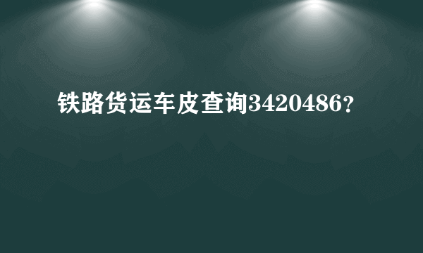 铁路货运车皮查询3420486？