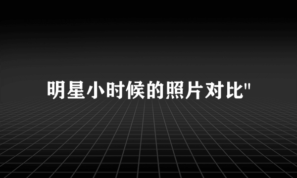 明星小时候的照片对比