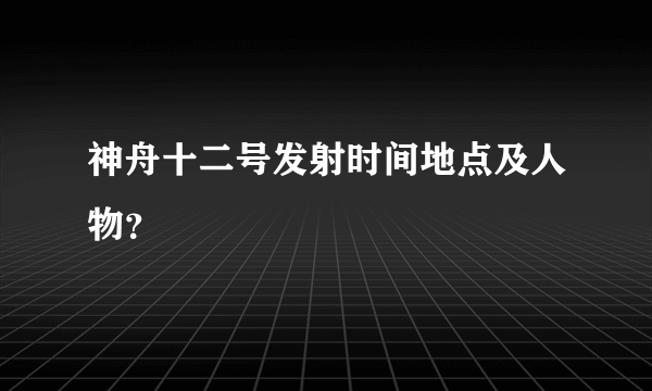 神舟十二号发射时间地点及人物？