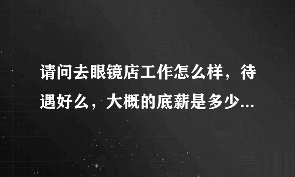 请问去眼镜店工作怎么样，待遇好么，大概的底薪是多少，是不是还要求专业知识特别高呀，好心人帮帮忙吧？