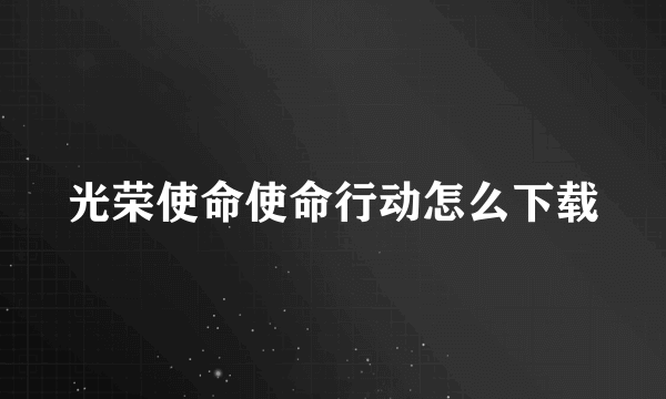 光荣使命使命行动怎么下载