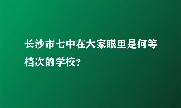 长沙市七中在大家眼里是何等档次的学校？