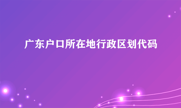 广东户口所在地行政区划代码