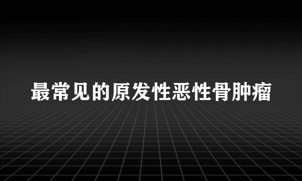 最常见的原发性恶性骨肿瘤