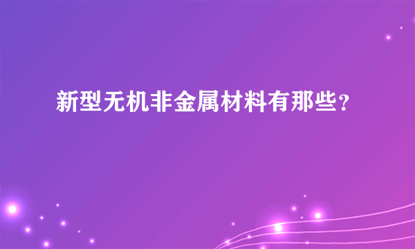 新型无机非金属材料有那些？