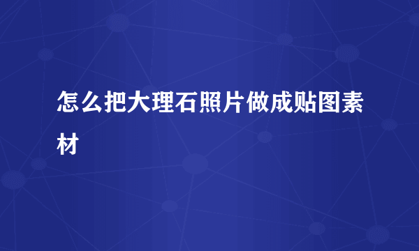 怎么把大理石照片做成贴图素材