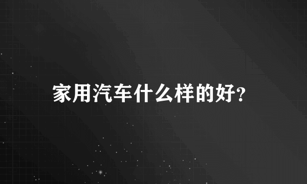 家用汽车什么样的好？