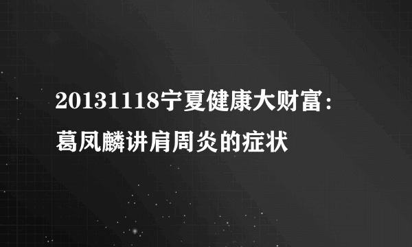 20131118宁夏健康大财富：葛凤麟讲肩周炎的症状