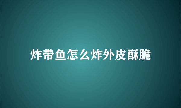 炸带鱼怎么炸外皮酥脆