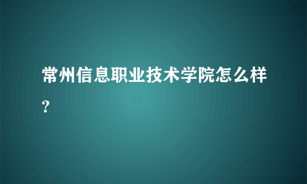 常州信息职业技术学院怎么样？