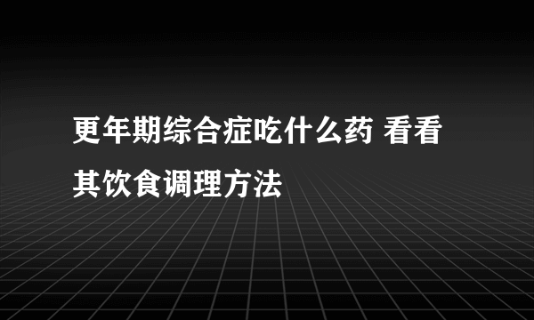 更年期综合症吃什么药 看看其饮食调理方法