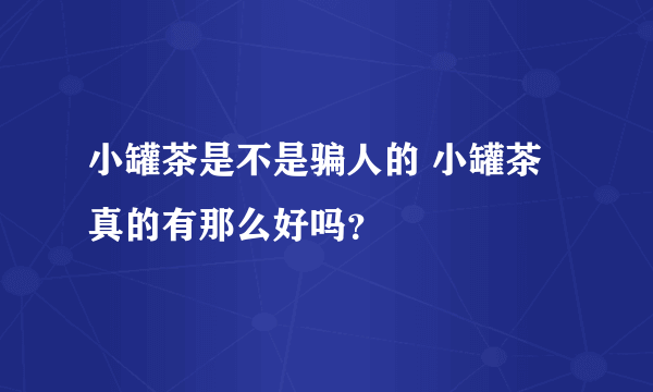 小罐茶是不是骗人的 小罐茶真的有那么好吗？