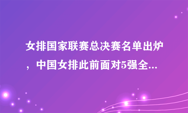 女排国家联赛总决赛名单出炉，中国女排此前面对5强全败，总决赛她们会完成复仇吗？