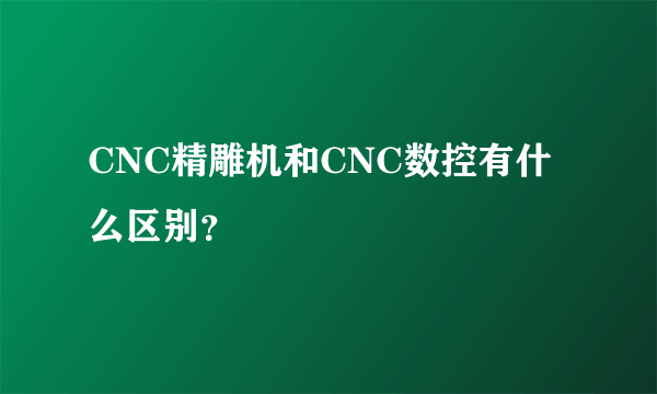 CNC精雕机和CNC数控有什么区别？