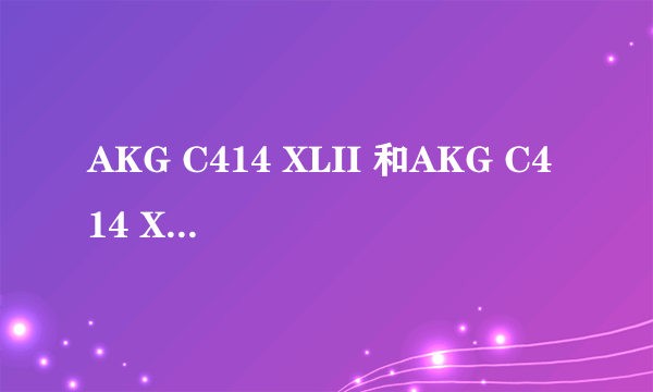 AKG C414 XLII 和AKG C414 XLS这两款话筒到底有啥区别啊？