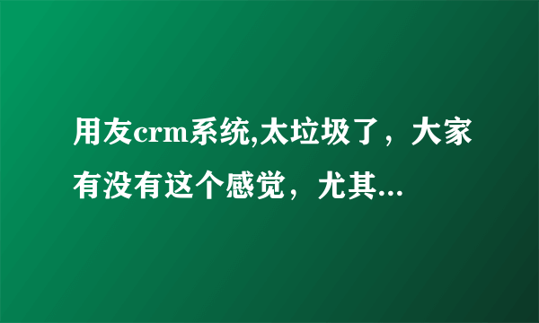 用友crm系统,太垃圾了，大家有没有这个感觉，尤其是实施真不给力！