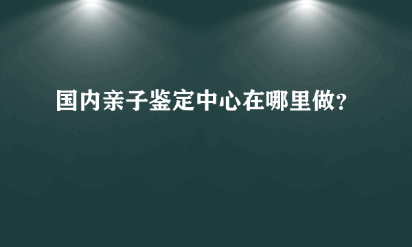 国内亲子鉴定中心在哪里做？