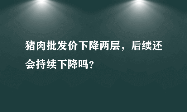 猪肉批发价下降两层，后续还会持续下降吗？