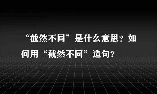 “截然不同”是什么意思？如何用“截然不同”造句？