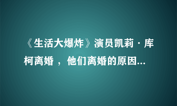 《生活大爆炸》演员凯莉·库柯离婚 ，他们离婚的原因是什么？