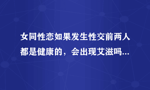 女同性恋如果发生性交前两人都是健康的，会出现艾滋吗...