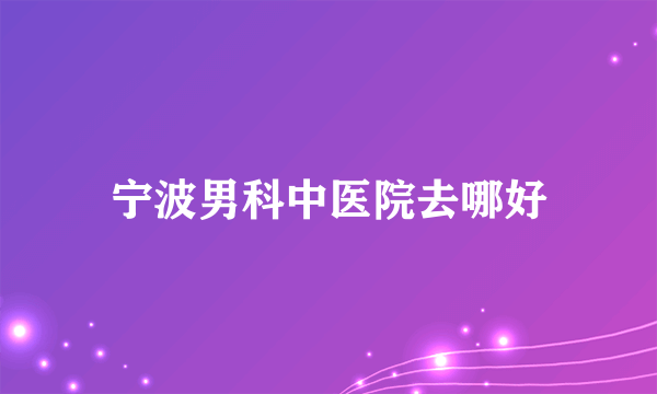 宁波男科中医院去哪好