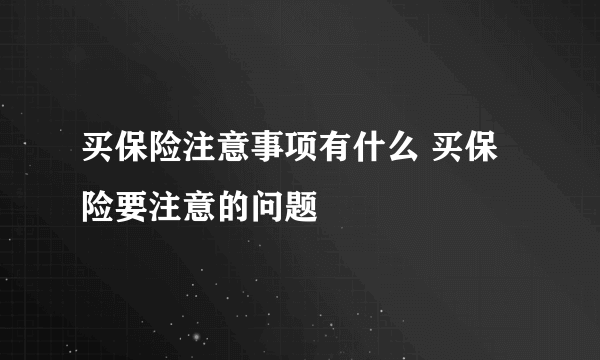 买保险注意事项有什么 买保险要注意的问题