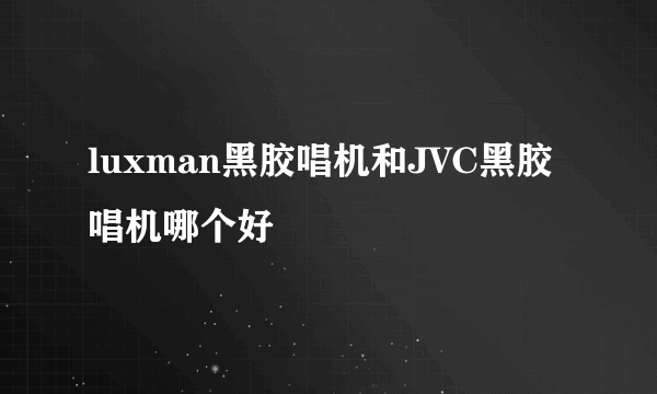 luxman黑胶唱机和JVC黑胶唱机哪个好