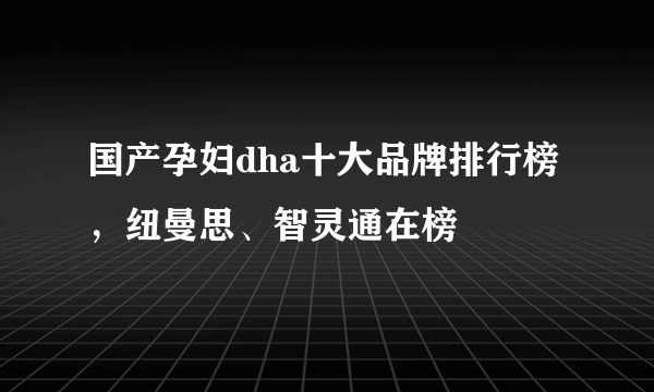 国产孕妇dha十大品牌排行榜，纽曼思、智灵通在榜