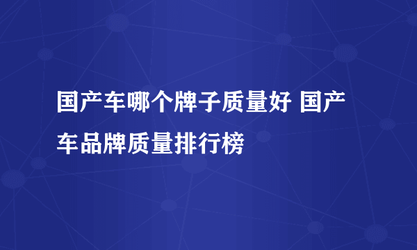 国产车哪个牌子质量好 国产车品牌质量排行榜