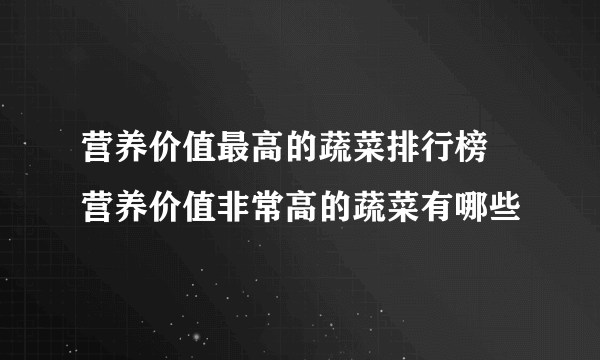 营养价值最高的蔬菜排行榜 营养价值非常高的蔬菜有哪些