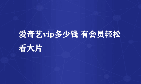 爱奇艺vip多少钱 有会员轻松看大片