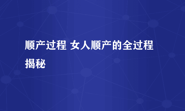 顺产过程 女人顺产的全过程揭秘