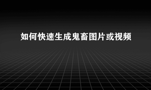 如何快速生成鬼畜图片或视频