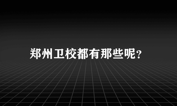 郑州卫校都有那些呢？