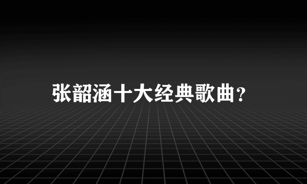 张韶涵十大经典歌曲？