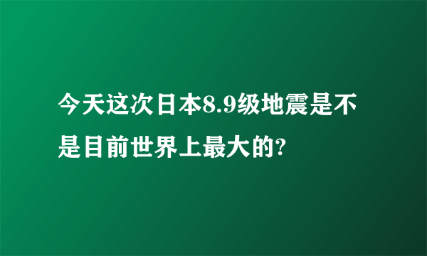 今天这次日本8.9级地震是不是目前世界上最大的?