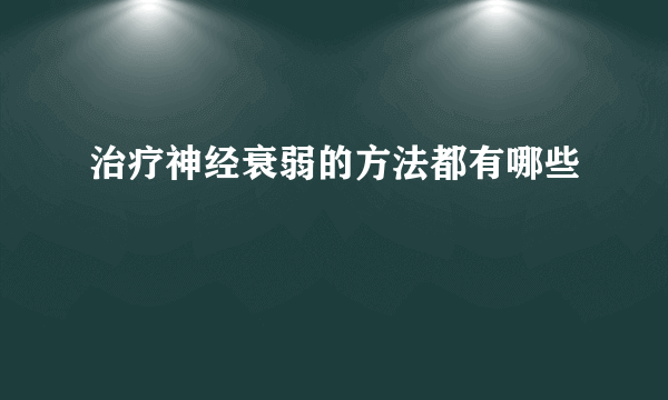 治疗神经衰弱的方法都有哪些