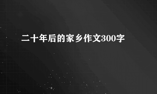 二十年后的家乡作文300字