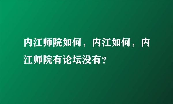 内江师院如何，内江如何，内江师院有论坛没有？