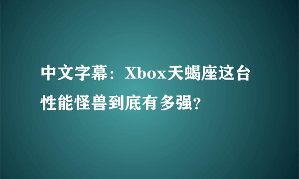 中文字幕：Xbox天蝎座这台性能怪兽到底有多强？