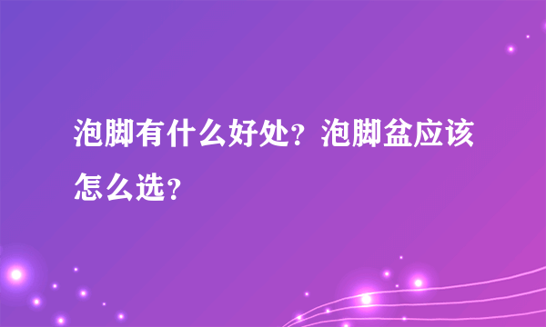 泡脚有什么好处？泡脚盆应该怎么选？