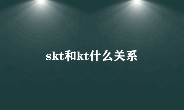 skt和kt什么关系