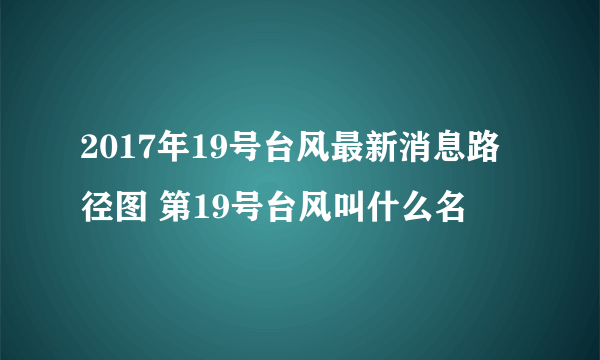 2017年19号台风最新消息路径图 第19号台风叫什么名