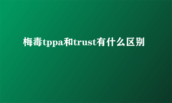 梅毒tppa和trust有什么区别