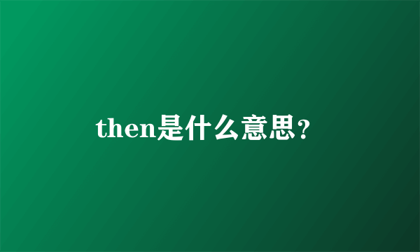 then是什么意思？