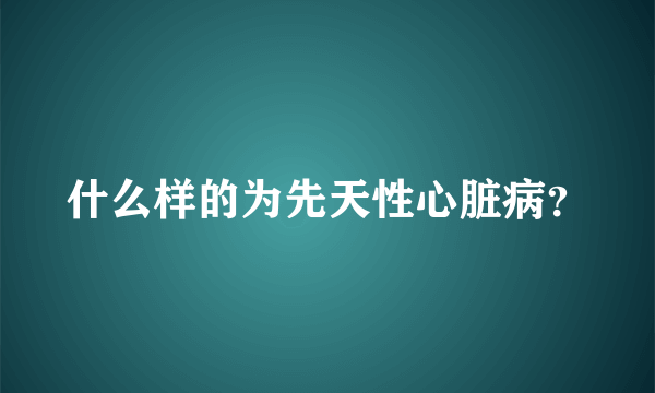 什么样的为先天性心脏病？